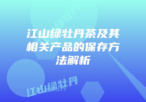 江山绿牡丹茶及其相关产品的保存方法解析