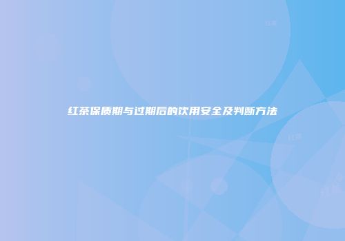 红茶保质期与过期后的饮用安全及判断方法
