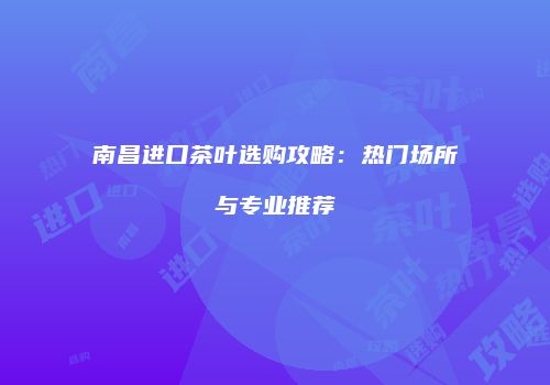 南昌进口茶叶选购攻略：热门场所与专业推荐