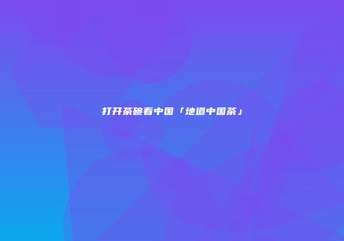 打开茶碗看中国「地道中国茶」
