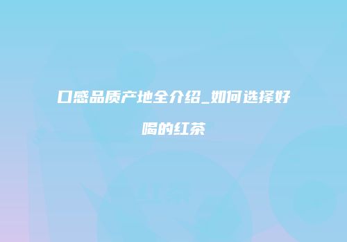 口感品质产地全介绍_如何选择好喝的红茶