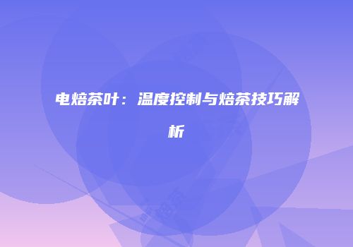 电焙茶叶：温度控制与焙茶技巧解析