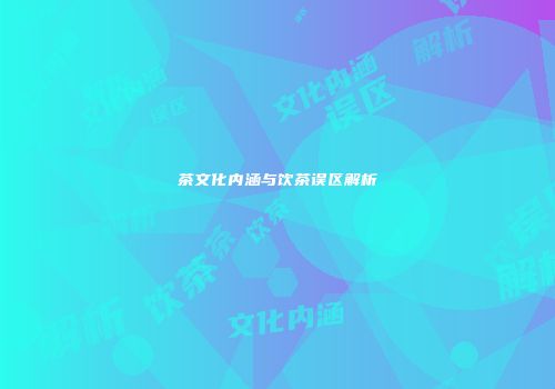 茶文化内涵与饮茶误区解析