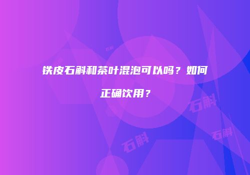 铁皮石斛和茶叶混泡可以吗？如何正确饮用？