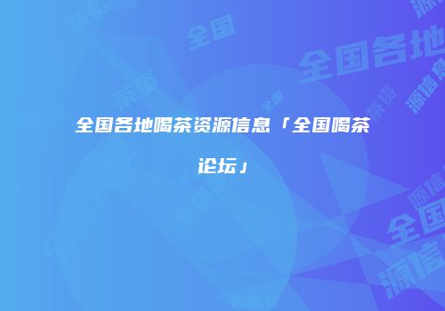 全国各地喝茶资源信息「全国喝茶论坛」