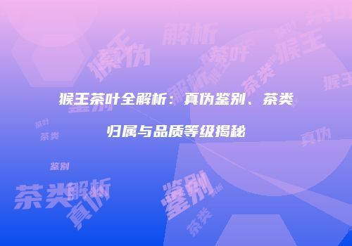 猴王茶叶全解析：真伪鉴别、茶类归属与品质等级揭秘