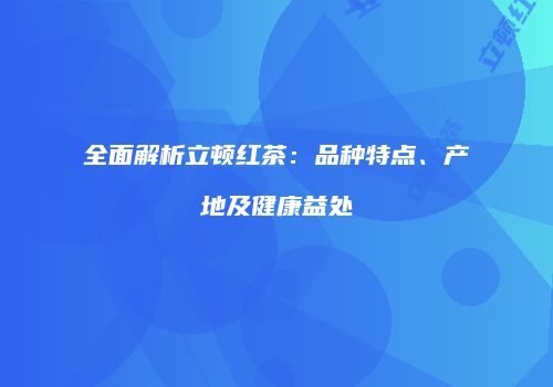 全面解析立顿红茶：品种特点、产地及健康益处