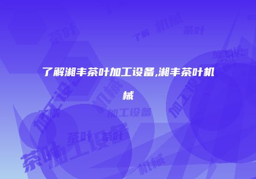了解湘丰茶叶加工设备,湘丰茶叶机械