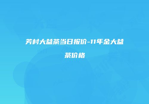 芳村大益茶当日报价-11年金大益茶价格