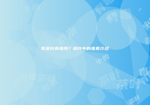 吃茶叶有毒吗？茶叶中的毒素介绍