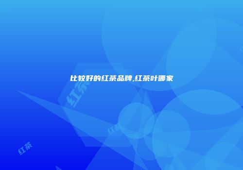比较好的红茶品牌,红茶叶哪家