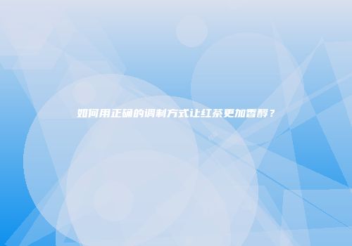 如何用正确的调制方式让红茶更加香醇？