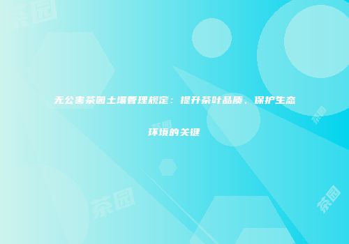 无公害茶园土壤管理规定：提升茶叶品质、保护生态环境的关键