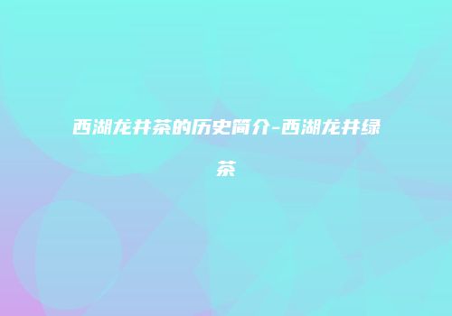 西湖龙井茶的历史简介-西湖龙井绿茶