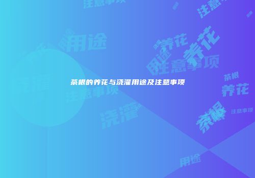 茶根的养花与浇灌用途及注意事项