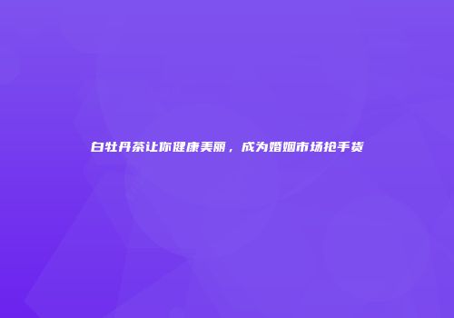 白牡丹茶让你健康美丽，成为婚姻市场抢手货