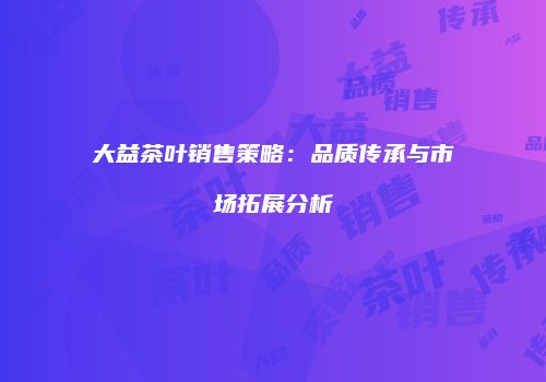 大益茶叶销售策略：品质传承与市场拓展分析