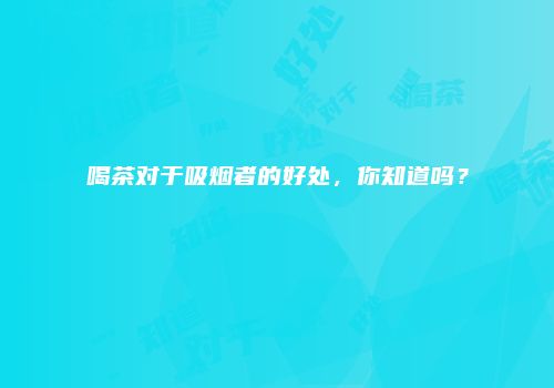 喝茶对于吸烟者的好处，你知道吗？