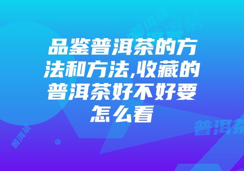 品鉴普洱茶的方法和方法,收藏的普洱茶好不好要怎么看