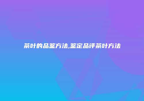 茶叶的品鉴方法,鉴定品评茶叶方法