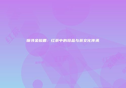 探寻金骏眉：红茶中的珍品与茶文化传承