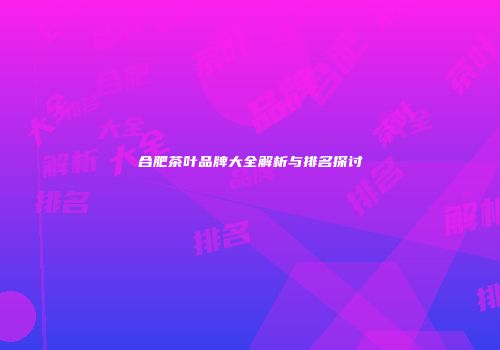 合肥茶叶品牌大全解析与排名探讨