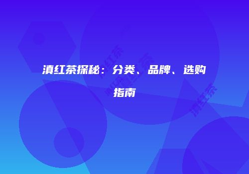 滇红茶探秘：分类、品牌、选购指南