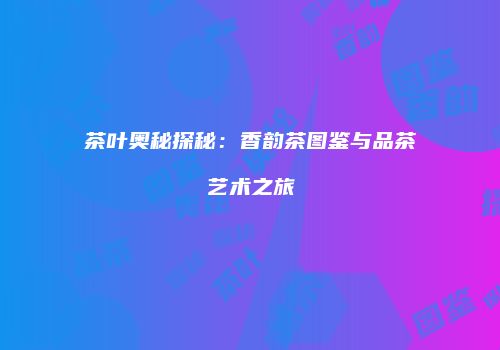 茶叶奥秘探秘：香韵茶图鉴与品茶艺术之旅