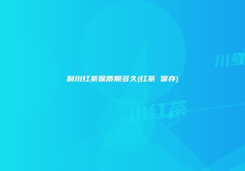 利川红茶保质期多久(红茶 保存)