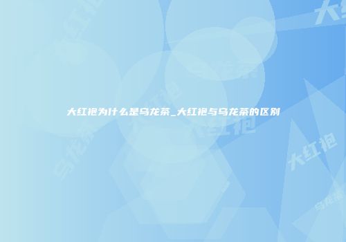 大红袍为什么是乌龙茶_大红袍与乌龙茶的区别