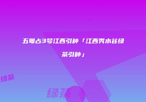 五粤占3号江西引种「江西秀水谷绿茶引种」