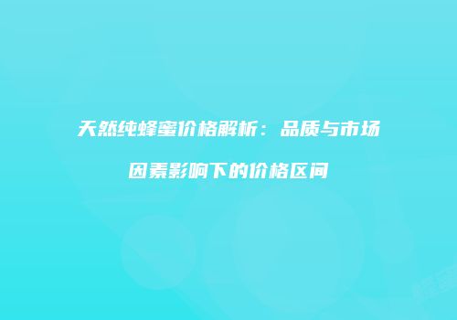 天然纯蜂蜜价格解析：品质与市场因素影响下的价格区间