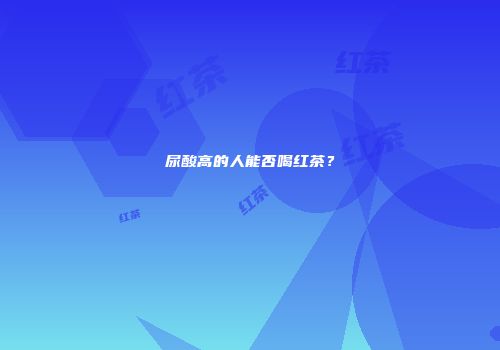 尿酸高的人能否喝红茶？