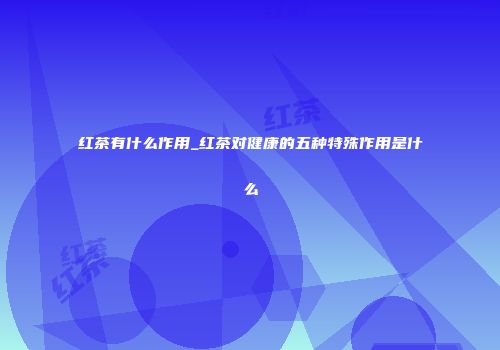红茶有什么作用_红茶对健康的五种特殊作用是什么
