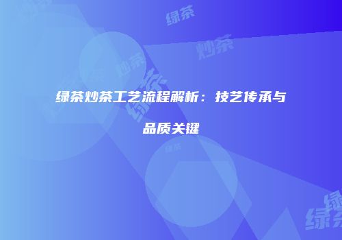 绿茶炒茶工艺流程解析：技艺传承与品质关键