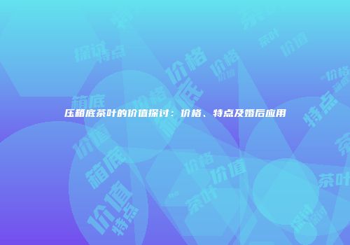 压箱底茶叶的价值探讨：价格、特点及婚后应用
