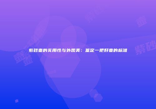 紫砂壶的实用性与外观美：鉴定一把好壶的标准