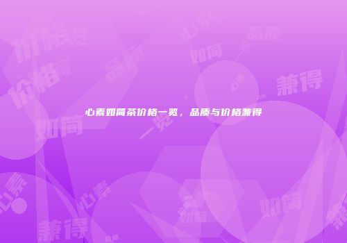 心素如简茶价格一览，品质与价格兼得