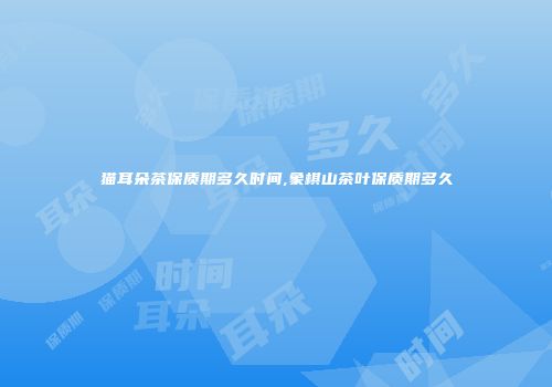猫耳朵茶保质期多久时间,象棋山茶叶保质期多久