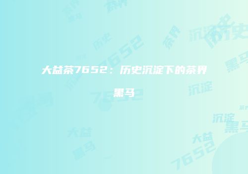 大益茶7652：历史沉淀下的茶界黑马