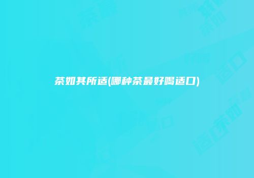 茶如其所适(哪种茶最好喝适口)