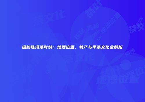 探秘珠海茶叶城：地理位置、特产与早茶文化全解析
