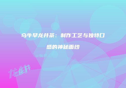 乌牛早龙井茶：制作工艺与独特口感的神秘面纱