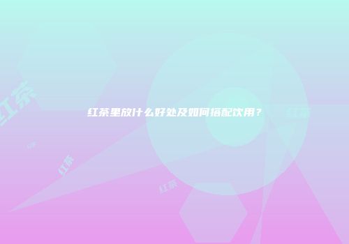 红茶里放什么好处及如何搭配饮用？