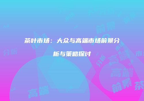 茶叶市场：大众与高端市场前景分析与策略探讨