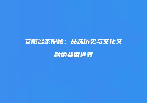 安徽名茶探秘：品味历史与文化交融的茶香世界