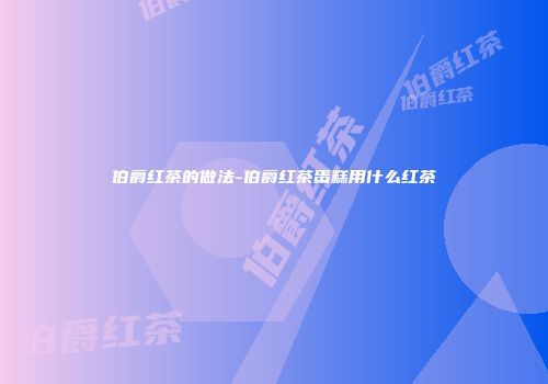 伯爵红茶的做法-伯爵红茶蛋糕用什么红茶