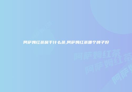 阿萨姆红茶属于什么茶,阿萨姆红茶哪个牌子好