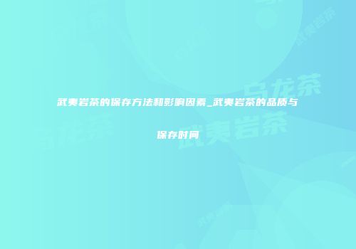 武夷岩茶的保存方法和影响因素_武夷岩茶的品质与保存时间