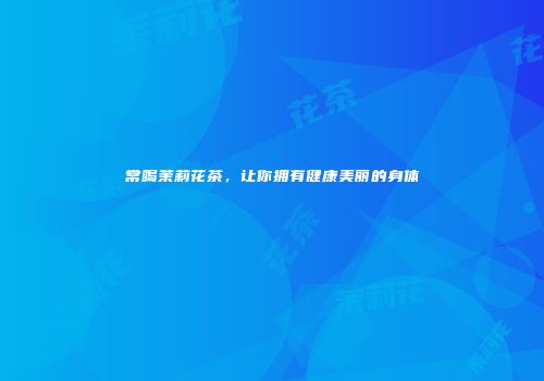常喝茉莉花茶，让你拥有健康美丽的身体